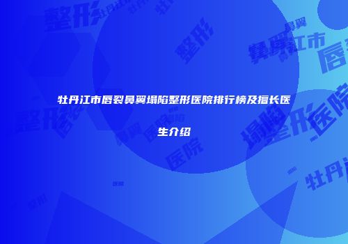 牡丹江市唇裂鼻翼塌陷整形医院排行榜及擅长医生介绍