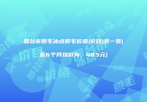 邢台市脱毛冰点脱毛价格(价目)表一览(近6个月均价为：485元)