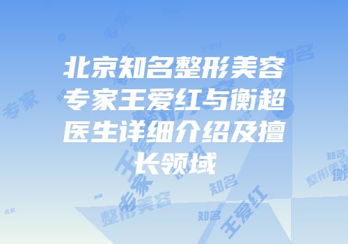 北京知名整形美容专家王爱红与衡超医生详细介绍及擅长领域