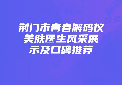 荆门市青春解码仪美肤医生风采展示及口碑推荐
