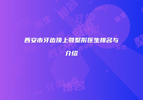 西安市牙齿顶上颚整形医生排名与介绍