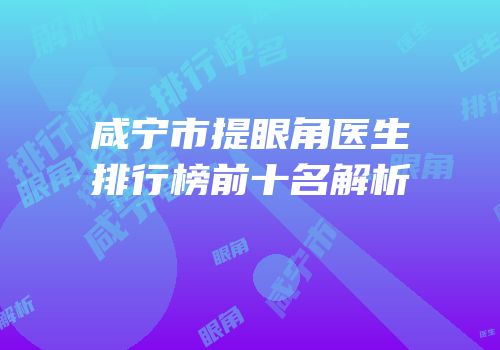 咸宁市提眼角医生排行榜前十名解析