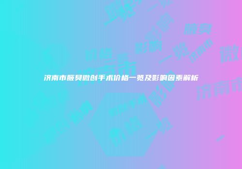 济南市腋臭微创手术价格一览及影响因素解析