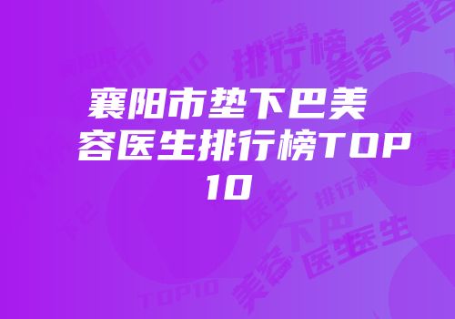 襄阳市垫下巴美容医生排行榜TOP10