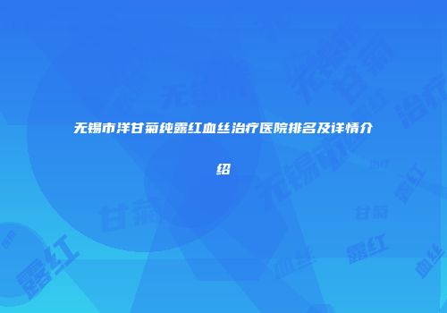 无锡市洋甘菊纯露红血丝治疗医院排名及详情介绍