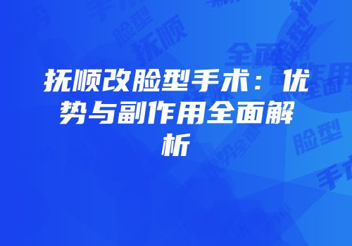 抚顺改脸型手术：优势与副作用全面解析