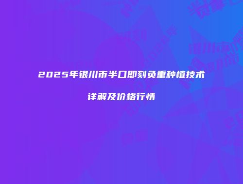 2025年银川市半口即刻负重种植技术详解及价格行情