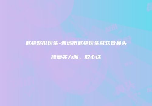 赵艳整形医生-晋城市赵艳医生耳软骨鼻头修复实力派，放心选