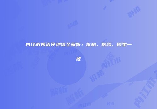 内江市烤瓷牙种植全解析：价格、医院、医生一览