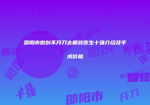 邵阳市微创不开刀去眼袋医生十强介绍及手术价格