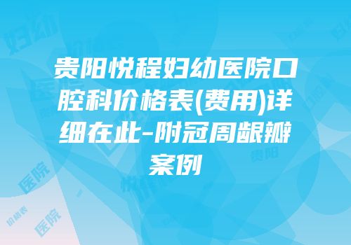 贵阳悦程妇幼医院口腔科价格表(费用)详细在此-附冠周龈瓣案例
