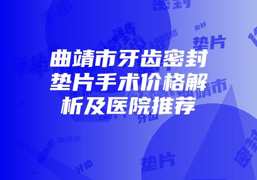 曲靖市牙齿密封垫片手术价格解析及医院推荐