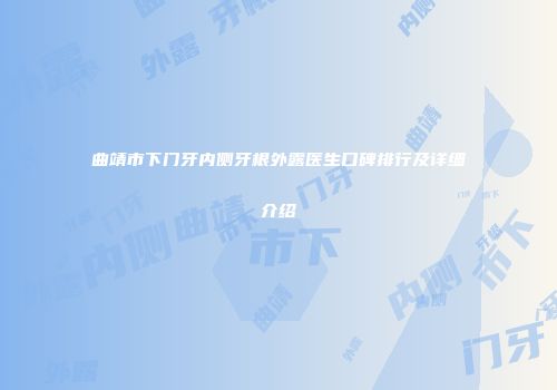 曲靖市下门牙内侧牙根外露医生口碑排行及详细介绍