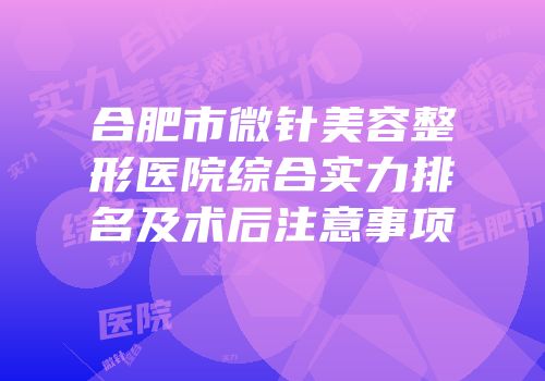 合肥市微针美容整形医院综合实力排名及术后注意事项