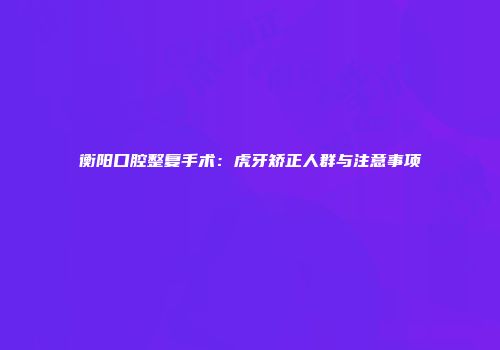 衡阳口腔整复手术：虎牙矫正人群与注意事项