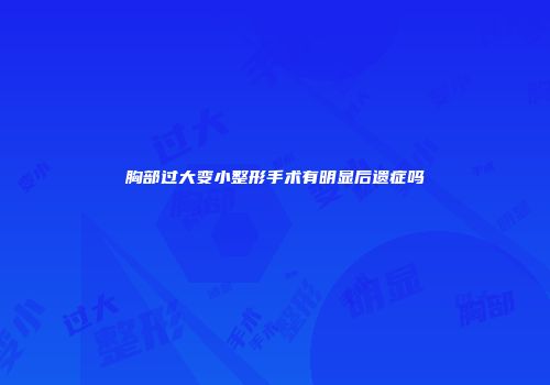 胸部过大变小整形手术有明显后遗症吗