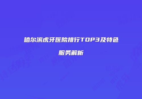 哈尔滨虎牙医院排行TOP3及特色服务解析