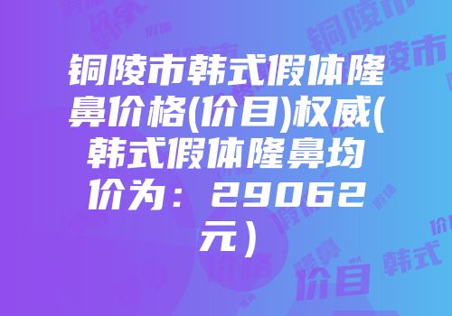 铜陵市韩式假体隆鼻价格(价目)权威(韩式假体隆鼻均价为：29062元）