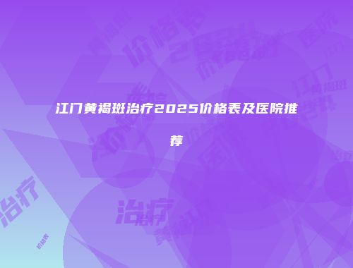 江门黄褐斑治疗2025价格表及医院推荐