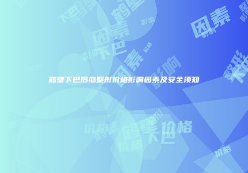 鹤壁下巴后缩整形价格影响因素及安全须知