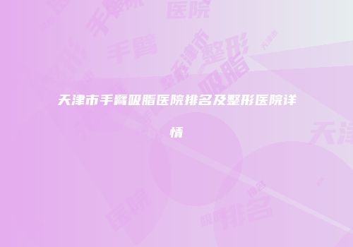 天津市手臂吸脂医院排名及整形医院详情