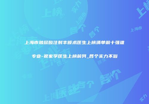 上海市玻尿酸注射丰额术医生上榜清单前十强谁专业-祝家学医生上榜前列_各个实力不俗