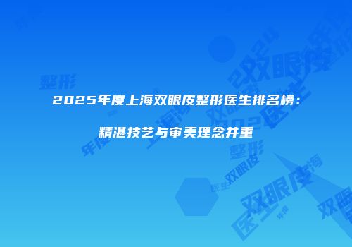 2025年度上海双眼皮整形医生排名榜：精湛技艺与审美理念并重