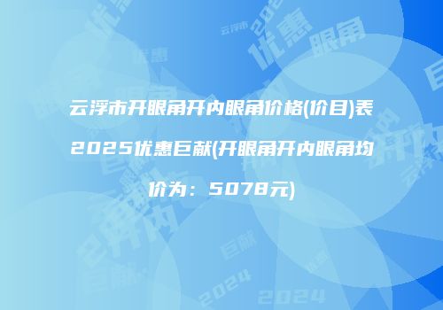 云浮市开眼角开内眼角价格(价目)表2025优惠巨献(开眼角开内眼角均价为：5078元)