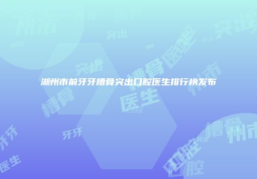 湖州市前牙牙槽骨突出口腔医生排行榜发布