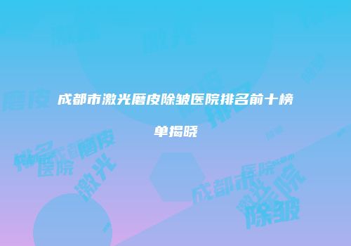 成都市激光磨皮除皱医院排名前十榜单揭晓