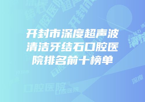 开封市深度超声波清洁牙结石口腔医院排名前十榜单
