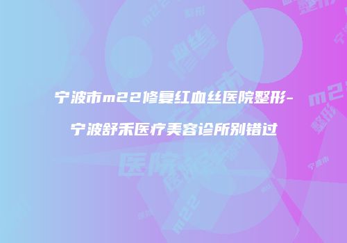 宁波市m22修复红血丝医院整形-宁波舒禾医疗美容诊所别错过