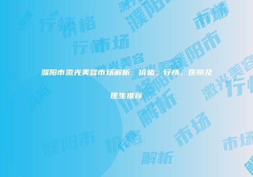 濮阳市激光美容市场解析：价格、行情、医院及医生推荐