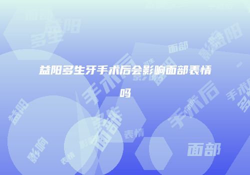 益阳多生牙手术后会影响面部表情吗