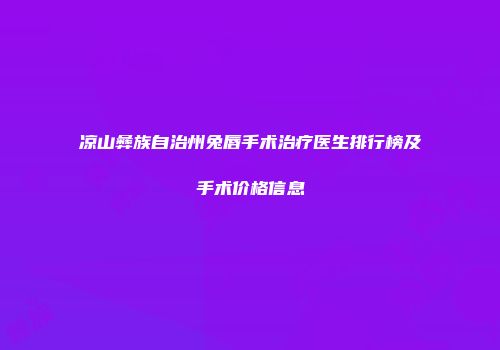 凉山彝族自治州兔唇手术治疗医生排行榜及手术价格信息