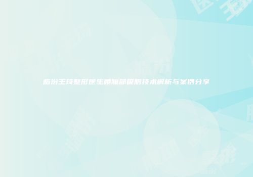 临汾王琦整形医生腰腹部吸脂技术解析与案例分享
