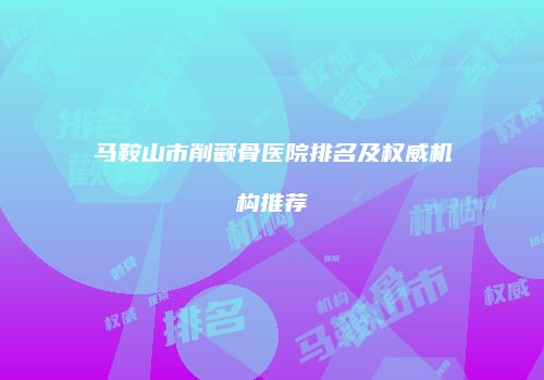 马鞍山市削颧骨医院排名及权威机构推荐