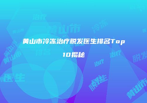 黄山市冷冻治疗脱发医生排名Top10揭秘