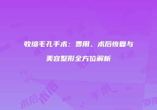 收缩毛孔手术：费用、术后恢复与美容整形全方位解析