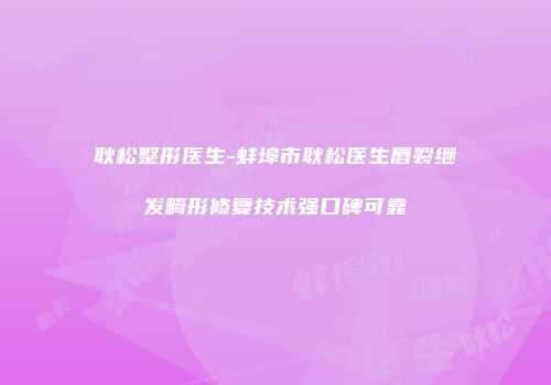 耿松整形医生-蚌埠市耿松医生唇裂继发畸形修复技术强口碑可靠