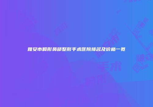 雅安市畸形鼻部整形手术医院排名及价格一览