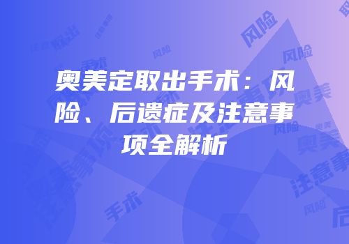 奥美定取出手术：风险、后遗症及注意事项全解析