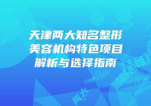 天津两大知名整形美容机构特色项目解析与选择指南