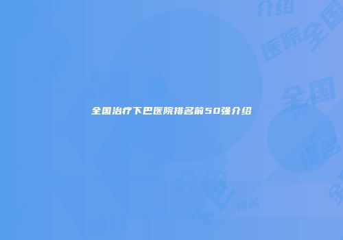 全国治疗下巴医院排名前50强介绍