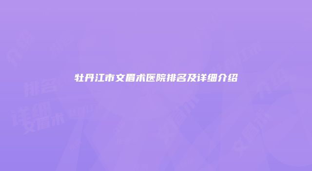 牡丹江市文眉术医院排名及详细介绍