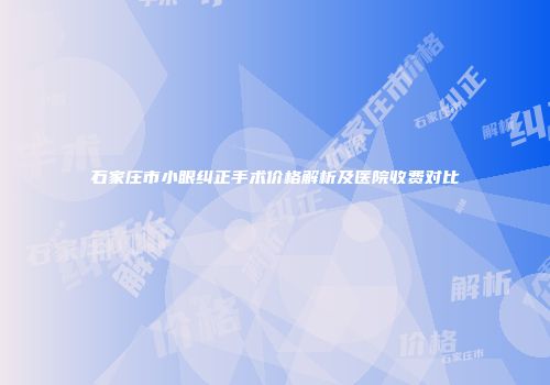 石家庄市小眼纠正手术价格解析及医院收费对比