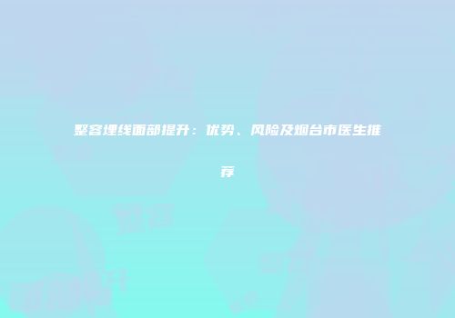 整容埋线面部提升：优势、风险及烟台市医生推荐