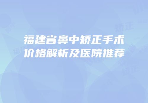 福建省鼻中矫正手术价格解析及医院推荐