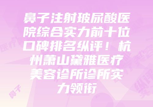 鼻子注射玻尿酸医院综合实力前十位口碑排名纵评！杭州萧山黛雅医疗美容诊所诊所实力领衔