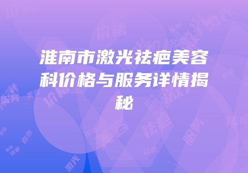 淮南市激光祛疤美容科价格与服务详情揭秘